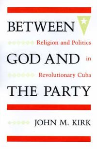 Cover image for Between God and the Party: Religion and Politics in Revolutionary Cuba