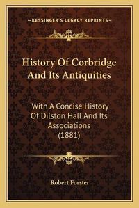 Cover image for History of Corbridge and Its Antiquities: With a Concise History of Dilston Hall and Its Associations (1881)