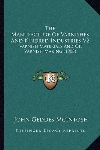 The Manufacture of Varnishes and Kindred Industries V2: Varnish Materials and Oil Varnish Making (1908)