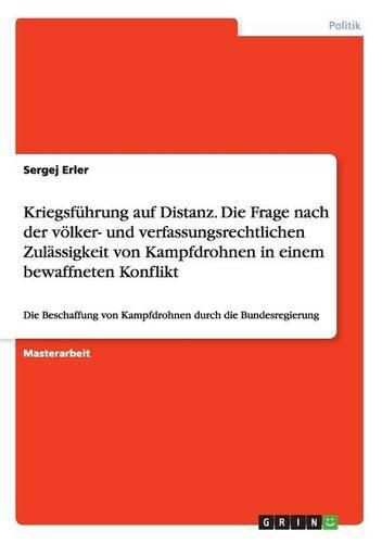 Cover image for Kriegsfuhrung auf Distanz. Die Frage nach der voelker- und verfassungsrechtlichen Zulassigkeit von Kampfdrohnen in einem bewaffneten Konflikt: Die Beschaffung von Kampfdrohnen durch die Bundesregierung