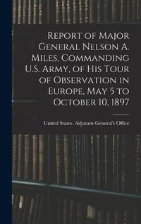 Cover image for Report of Major General Nelson A. Miles, Commanding U.S. Army, of His Tour of Observation in Europe, May 5 to October 10, 1897