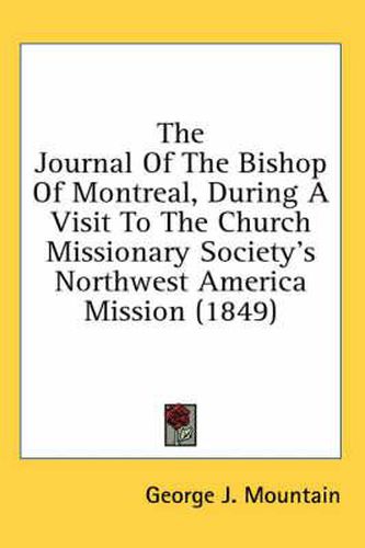 Cover image for The Journal of the Bishop of Montreal, During a Visit to the Church Missionary Society's Northwest America Mission (1849)