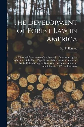 Cover image for The Development of Forest Law in America; a Historical Presentation of the Successive Enactments by the Legislatures of the Forty-eight States of the American Union and by the Federal Congress Directed to the Conservation and Administration of Forest...