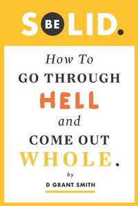 Cover image for Be Solid: How To Go Through Hell & Come Out Whole