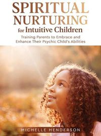 Cover image for Spiritual Nurturing for Intuitive Children: Training Parents to Embrace and Enhance Their Psychic Child's Abilities