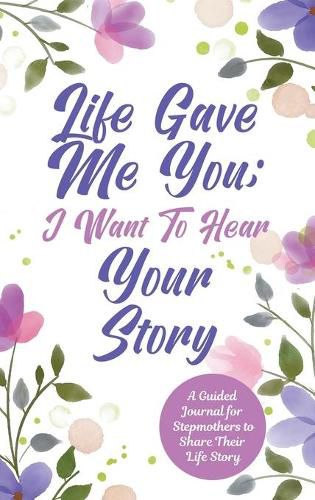 Cover image for Life Gave Me You; I Want to Hear Your Story: A Guided Journal for Stepmothers to Share Their Life Story