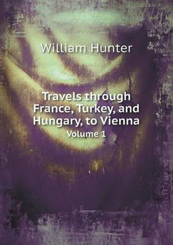 Travels Through France, Turkey, and Hungary, to Vienna Volume 1