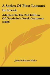 Cover image for A Series of First Lessons in Greek: Adapted to the 2nd Edition of Goodwin's Greek Grammar (1880)