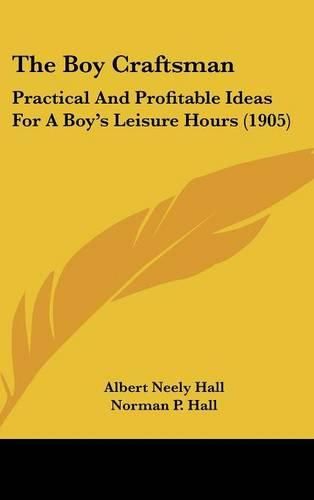 The Boy Craftsman: Practical and Profitable Ideas for a Boy's Leisure Hours (1905)