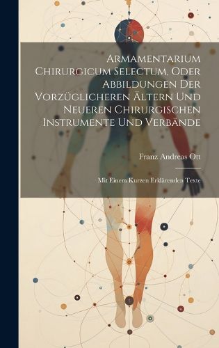 Armamentarium Chirurgicum Selectum, Oder Abbildungen Der Vorzueglicheren AEltern Und Neueren Chirurgischen Instrumente Und Verbaende