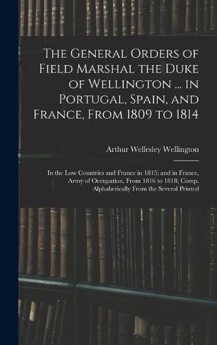 The General Orders of Field Marshal the Duke of Wellington ... in Portugal, Spain, and France, From 1809 to 1814