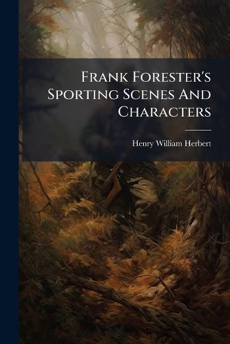 Cover image for Frank Forester's Sporting Scenes and Characters: Embracing  The Warwick Woodlands,   My Shooting Box,   The Quondon Hounds,  and  The Deerstalkers.