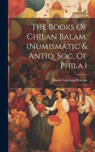 Cover image for The Books Of Chilan Balam. (numismatic & Antiq. Soc. Of Phila.)