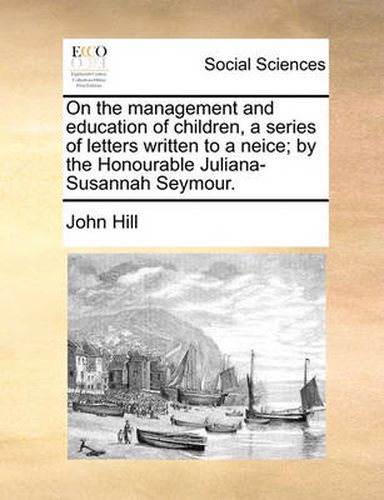 Cover image for On the Management and Education of Children, a Series of Letters Written to a Neice; By the Honourable Juliana-Susannah Seymour.