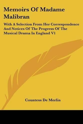 Cover image for Memoirs of Madame Malibran: With a Selection from Her Correspondence and Notices of the Progress of the Musical Drama in England V1