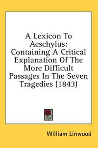 Cover image for A Lexicon to Aeschylus: Containing a Critical Explanation of the More Difficult Passages in the Seven Tragedies (1843)