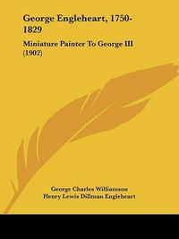 Cover image for George Engleheart, 1750-1829: Miniature Painter to George III (1902)