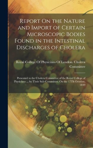 Cover image for Report On the Nature and Import of Certain Microscopic Bodies Found in the Intestinal Discharges of Cholera