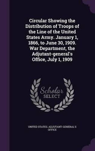 Circular Showing the Distribution of Troops of the Line of the United States Army. January 1, 1866, to June 30, 1909. War Department, the Adjutant-General's Office, July 1, 1909