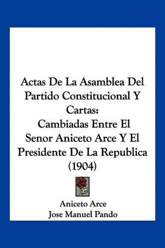 Cover image for Actas de La Asamblea del Partido Constitucional y Cartas: Cambiadas Entre El Senor Aniceto Arce y El Presidente de La Republica (1904)