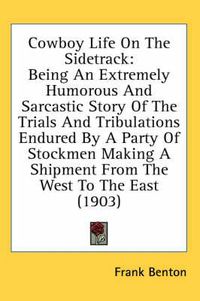 Cover image for Cowboy Life on the Sidetrack: Being an Extremely Humorous and Sarcastic Story of the Trials and Tribulations Endured by a Party of Stockmen Making a Shipment from the West to the East (1903)