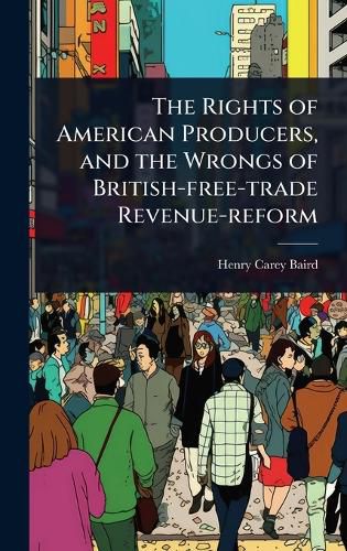 Cover image for The Rights of American Producers, and the Wrongs of British-free-trade Revenue-reform