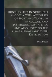 Cover image for Hunting Trips in Northern Rhodesia. With Accounts of Sport and Travel in Nyasaland and Portuguese East Africa, and Also Notes on the Game Animals and Their Distribution