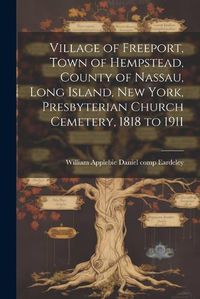 Cover image for Village of Freeport, Town of Hempstead, County of Nassau, Long Island, New York, Presbyterian Church Cemetery, 1818 to 1911