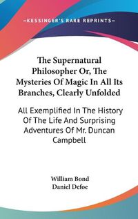 Cover image for The Supernatural Philosopher Or, The Mysteries Of Magic In All Its Branches, Clearly Unfolded: All Exemplified In The History Of The Life And Surprising Adventures Of Mr. Duncan Campbell