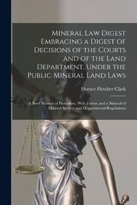 Cover image for Mineral Law Digest Embracing a Digest of Decisions of the Courts and of the Land Department, Under the Public Mineral Land Laws