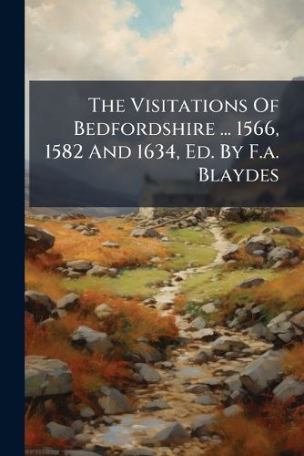 Cover image for The Visitations Of Bedfordshire ... 1566, 1582 And 1634, Ed. By F.a. Blaydes