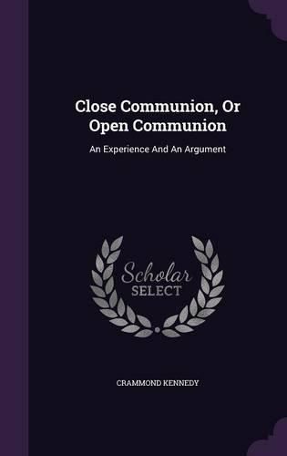 Cover image for Close Communion, or Open Communion: An Experience and an Argument