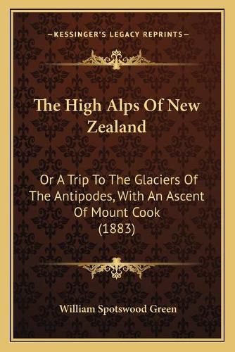 Cover image for The High Alps of New Zealand: Or a Trip to the Glaciers of the Antipodes, with an Ascent of Mount Cook (1883)