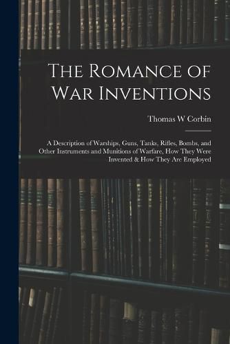 The Romance of war Inventions; a Description of Warships, Guns, Tanks, Rifles, Bombs, and Other Instruments and Munitions of Warfare, how They Were Invented & how They are Employed