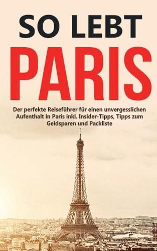 Cover image for So lebt Paris: Der perfekte Reisefuhrer fur einen unvergesslichen Aufenthalt in Paris inkl. Insider-Tipps, Tipps zum Geldsparen und Packliste