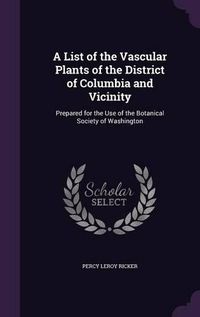 Cover image for A List of the Vascular Plants of the District of Columbia and Vicinity: Prepared for the Use of the Botanical Society of Washington