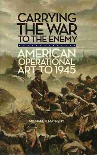 Cover image for Carrying the War to the Enemy: American Operational Art to 1945