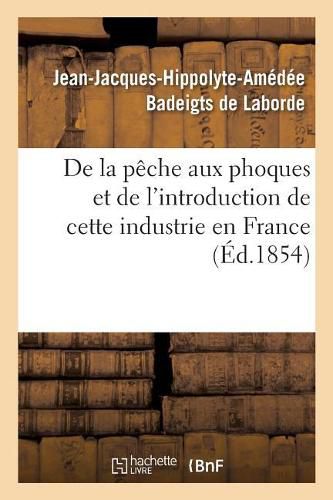 de la Peche Aux Phoques Et de l'Introduction de Cette Industrie En France: Traite Fait En Execution Des Ordres de S. Exc. Le Ministre de la Marine Et Des Colonies