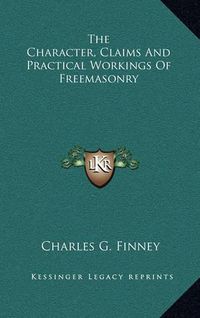 Cover image for The Character, Claims and Practical Workings of Freemasonry