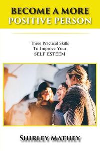 Cover image for Become a More Positive Person: Three Practical Skills to Improve Your Self Esteem