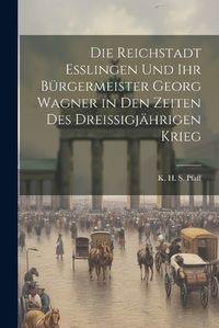 Cover image for Die Reichstadt Esslingen und ihr Buergermeister Georg Wagner in den Zeiten des Dreissigjaehrigen Krieg