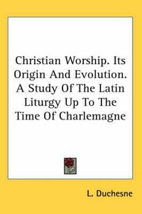 Cover image for Christian Worship. Its Origin and Evolution. a Study of the Latin Liturgy Up to the Time of Charlemagne