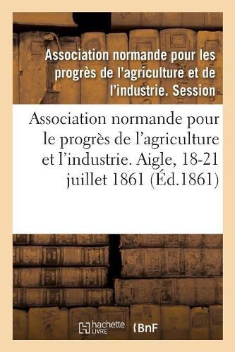 Association Normande Pour Les Progres de l'Agriculture Et de l'Industrie: Aigle, Orne, 18-21 Juillet 1861