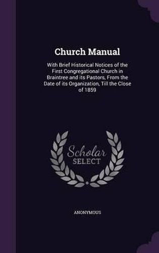 Cover image for Church Manual: With Brief Historical Notices of the First Congregational Church in Braintree and Its Pastors, from the Date of Its Organization, Till the Close of 1859