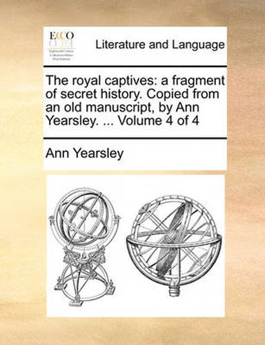 Cover image for The Royal Captives: A Fragment of Secret History. Copied from an Old Manuscript, by Ann Yearsley. ... Volume 4 of 4