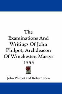 Cover image for The Examinations And Writings Of John Philpot, Archdeacon Of Winchester, Martyr 1555