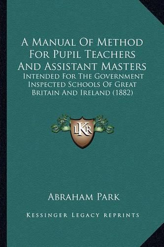 Cover image for A Manual of Method for Pupil Teachers and Assistant Masters: Intended for the Government Inspected Schools of Great Britain and Ireland (1882)