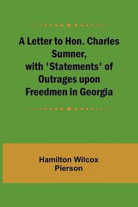 Cover image for A Letter to Hon. Charles Sumner, with 'Statements' of Outrages upon Freedmen in Georgia