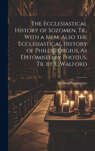 Cover image for The Ecclesiastical History of Sozomen, Tr., With a Mem. Also the Ecclesiastical History of Philostorgius, As Epitomised by Photius, Tr. by E. Walford