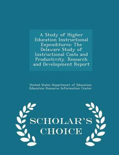 A Study of Higher Education Instructional Expenditures: The Delaware Study of Instructional Costs and Productivity. Research and Development Report - Scholar's Choice Edition